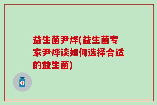 益生菌尹烨(益生菌专家尹烨谈如何选择合适的益生菌)