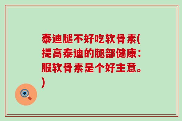 泰迪腿不好吃软骨素(提高泰迪的腿部健康：服软骨素是个好主意。)
