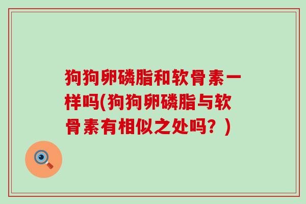 狗狗卵磷脂和软骨素一样吗(狗狗卵磷脂与软骨素有相似之处吗？)