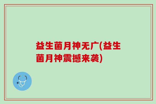 益生菌月神无广(益生菌月神震撼来袭)