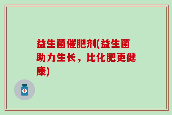 益生菌催肥剂(益生菌助力生长，比化肥更健康)