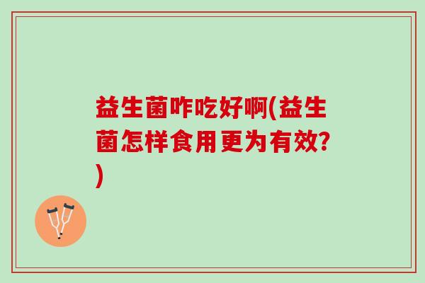 益生菌咋吃好啊(益生菌怎样食用更为有效？)