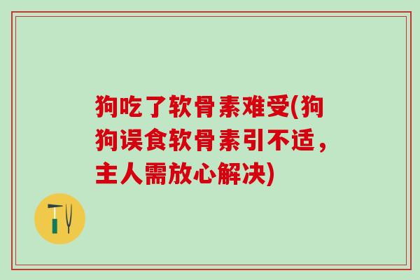 狗吃了软骨素难受(狗狗误食软骨素引不适，主人需放心解决)