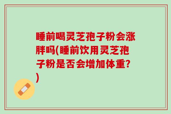 睡前喝灵芝孢子粉会涨胖吗(睡前饮用灵芝孢子粉是否会增加体重？)