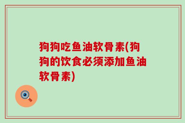 狗狗吃鱼油软骨素(狗狗的饮食必须添加鱼油软骨素) 狗狗吃鱼油软骨素(狗狗的饮食必须添加鱼油软骨素)