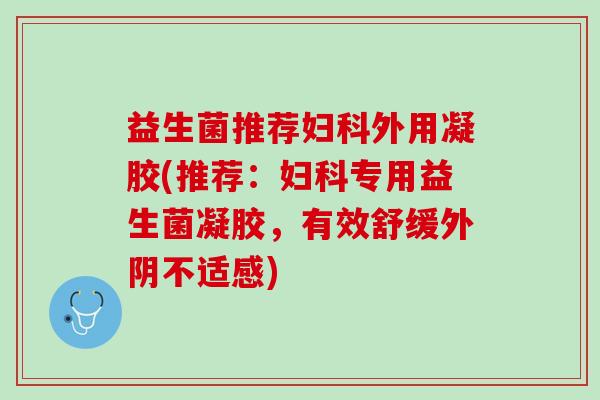 益生菌推荐妇科外用凝胶(推荐：妇科专用益生菌凝胶，有效舒缓外阴不适感)
