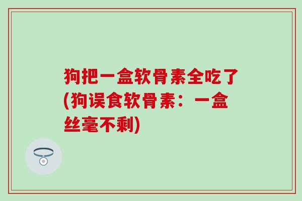 狗把一盒软骨素全吃了(狗误食软骨素：一盒丝毫不剩)
