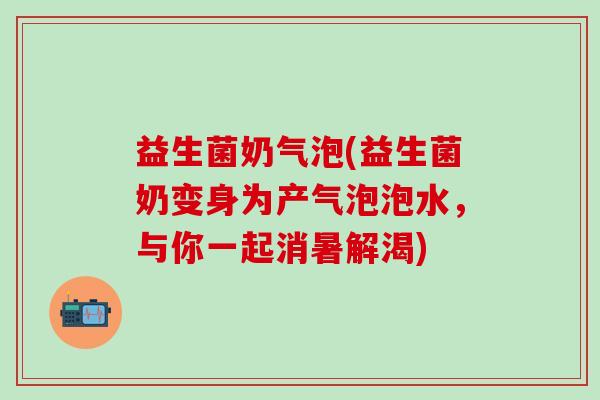 益生菌奶气泡(益生菌奶变身为产气泡泡水，与你一起消暑解渴)