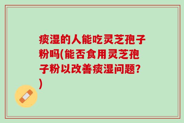 痰湿的人能吃灵芝孢子粉吗(能否食用灵芝孢子粉以改善痰湿问题？)
