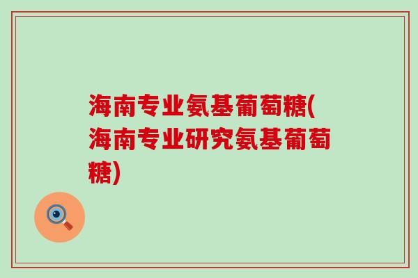 海南专业氨基葡萄糖(海南专业研究氨基葡萄糖)