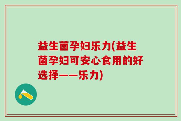 益生菌孕妇乐力(益生菌孕妇可安心食用的好选择——乐力)