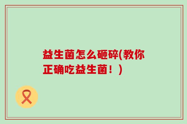 益生菌怎么砸碎(教你正确吃益生菌！)