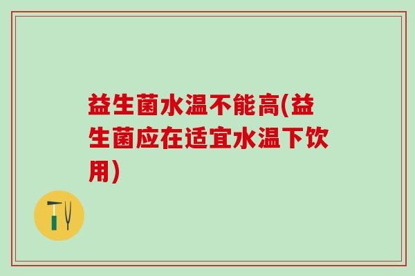 益生菌水温不能高(益生菌应在适宜水温下饮用)