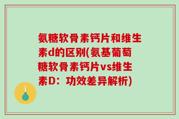 氨糖软骨素钙片和维生素d的区别(氨基葡萄糖软骨素钙片vs维生素D：功效差异解析)