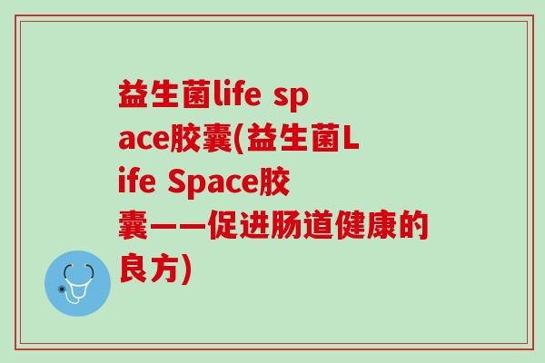 益生菌life space胶囊(益生菌Life Space胶囊——促进肠道健康的良方)