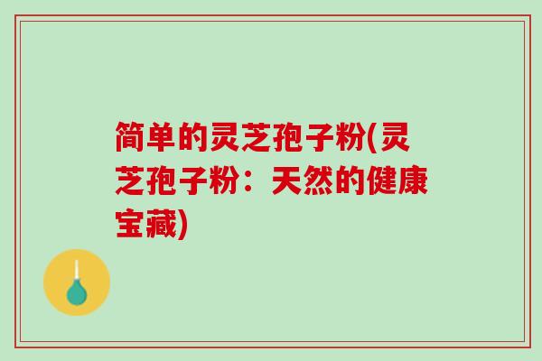 简单的灵芝孢子粉(灵芝孢子粉:天然的健康宝藏) 简单的灵芝孢子粉(灵芝孢子粉:天然的健康宝藏)