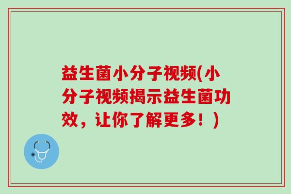 益生菌小分子视频(小分子视频揭示益生菌功效，让你了解更多！)