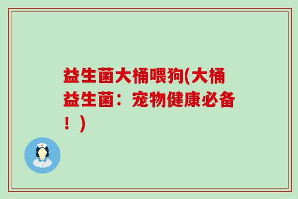 益生菌大桶喂狗(大桶益生菌：宠物健康必备！)