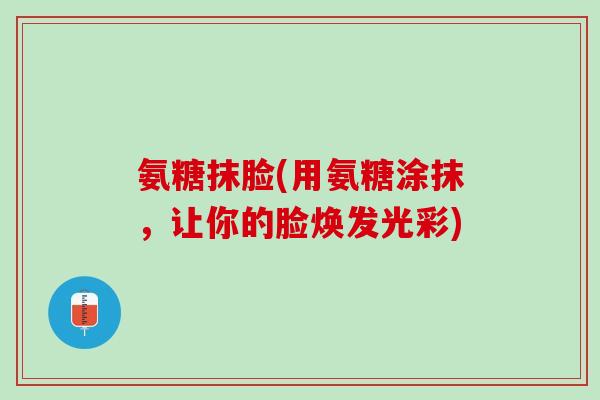 氨糖抹脸(用氨糖涂抹，让你的脸焕发光彩)