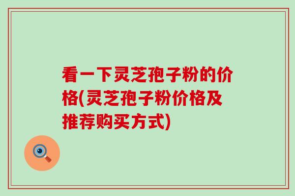 看一下灵芝孢子粉的价格(灵芝孢子粉价格及推荐购买方式)