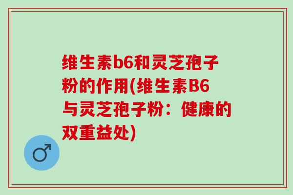 维生素b6和灵芝孢子粉的作用(维生素B6与灵芝孢子粉：健康的双重益处)