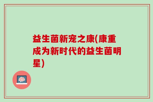 益生菌新宠之康(康重成为新时代的益生菌明星)