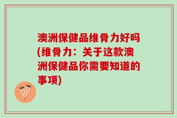 澳洲保健品维骨力好吗(维骨力：关于这款澳洲保健品你需要知道的事项)