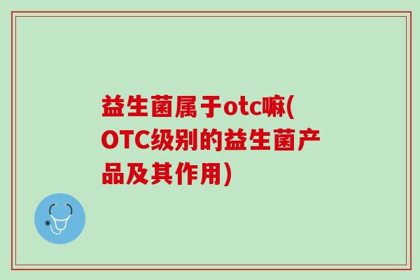 益生菌属于otc嘛(OTC级别的益生菌产品及其作用)