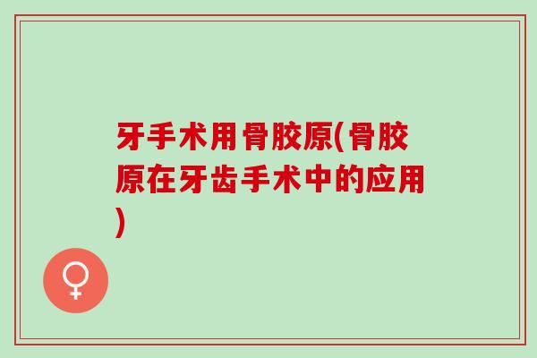 牙手术用骨胶原(骨胶原在牙齿手术中的应用)