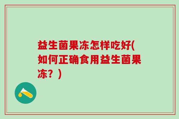益生菌果冻怎样吃好(如何正确食用益生菌果冻？)