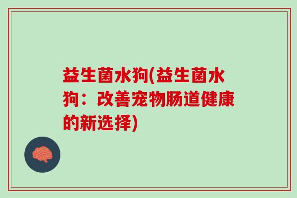 益生菌水狗(益生菌水狗：改善宠物肠道健康的新选择)