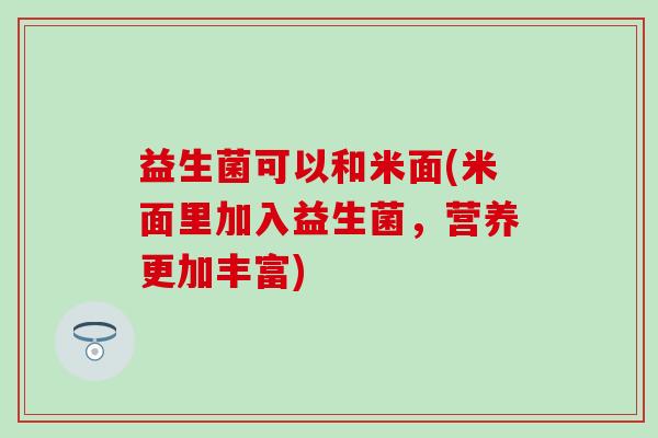 益生菌可以和米面(米面里加入益生菌，营养更加丰富)