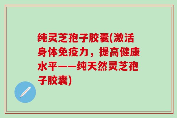 纯灵芝孢子胶囊(激活身体免疫力，提高健康水平——纯天然灵芝孢子胶囊)