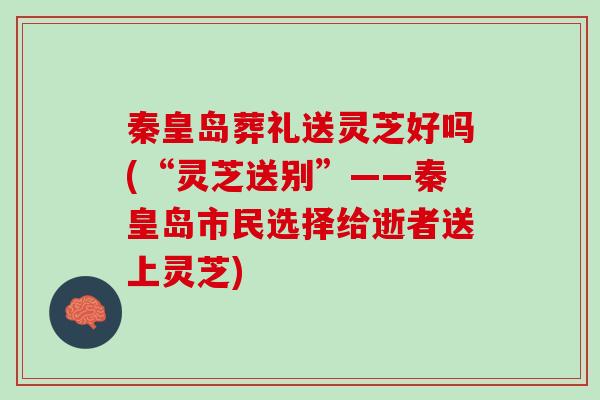 秦皇岛葬礼送灵芝好吗(“灵芝送别”——秦皇岛市民选择给逝者送上灵芝)