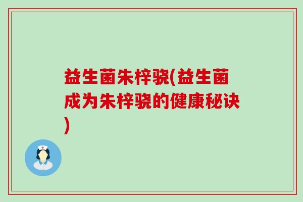 益生菌朱梓骁(益生菌成为朱梓骁的健康秘诀)