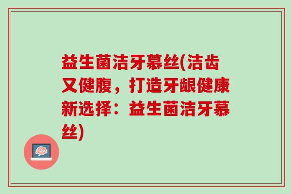 益生菌洁牙慕丝(洁齿又健腹，打造牙龈健康新选择：益生菌洁牙慕丝)