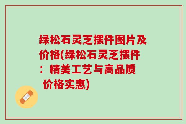 绿松石灵芝摆件图片及价格(绿松石灵芝摆件：精美工艺与高品质  价格实惠)