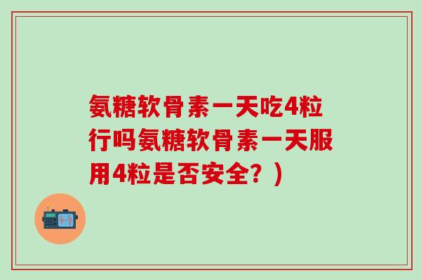氨糖软骨素一天吃4粒行吗氨糖软骨素一天服用4粒是否安全？)