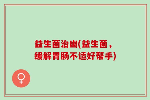 益生菌治幽(益生菌，缓解胃肠不适好帮手)