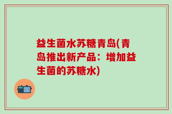 益生菌水苏糖青岛(青岛推出新产品:增加益生菌的苏糖水) 益生菌水苏糖青岛(青岛推出新产品:增加益生菌的苏糖水)