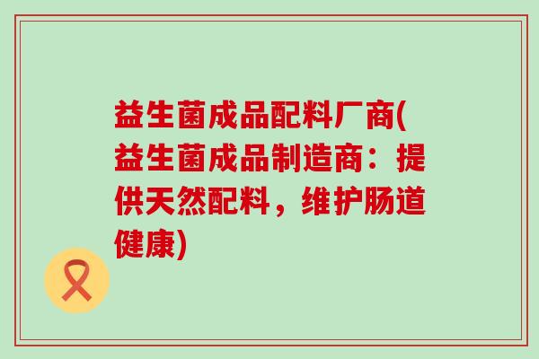 益生菌成品配料厂商(益生菌成品制造商：提供天然配料，维护肠道健康)
