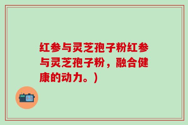 红参与灵芝孢子粉红参与灵芝孢子粉，融合健康的动力。)