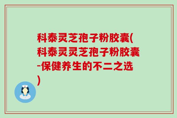 科泰灵芝孢子粉胶囊(科泰灵灵芝孢子粉胶囊-保健养生的不二之选)
