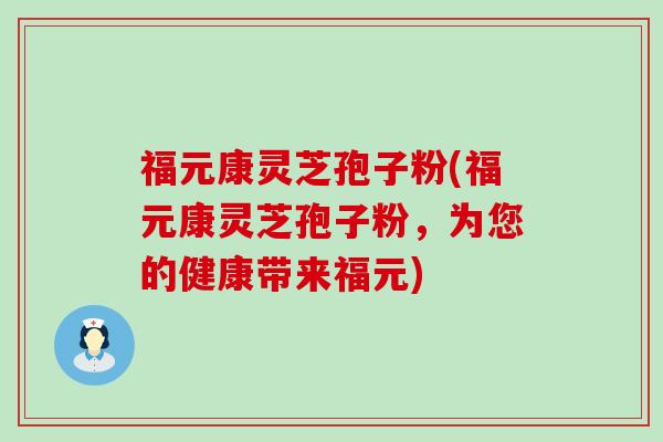 福元康灵芝孢子粉(福元康灵芝孢子粉，为您的健康带来福元)