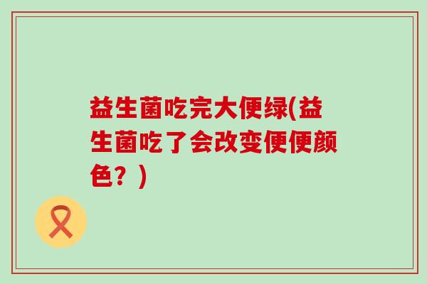 益生菌吃完大便绿(益生菌吃了会改变便便颜色？)