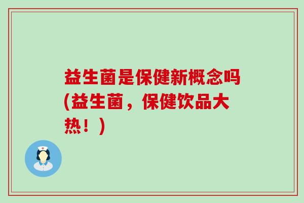 益生菌是保健新概念吗(益生菌，保健饮品大热！)