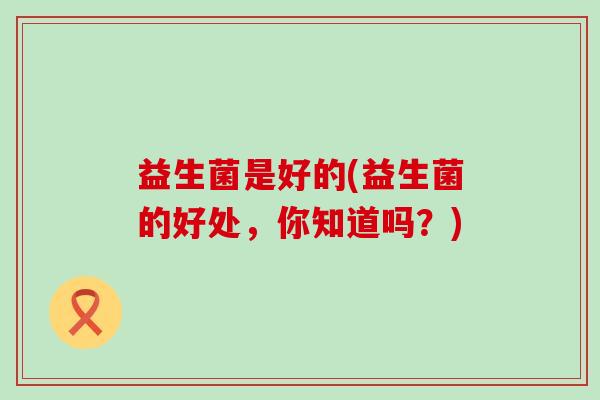 益生菌是好的(益生菌的好处，你知道吗？)
