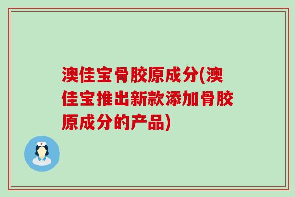 澳佳宝骨胶原成分(澳佳宝推出新款添加骨胶原成分的产品)