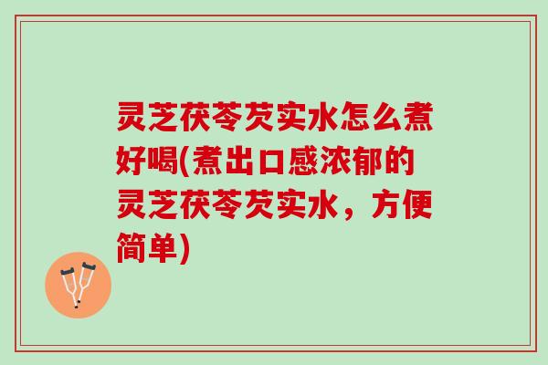 灵芝茯苓芡实水怎么煮好喝(煮出口感浓郁的灵芝茯苓芡实水，方便简单)