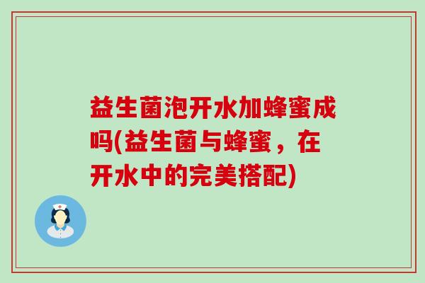 益生菌泡开水加蜂蜜成吗(益生菌与蜂蜜，在开水中的完美搭配)